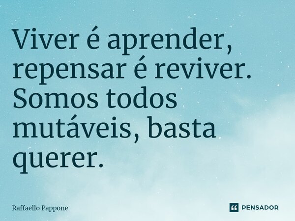 ⁠Viver é aprender, repensar é reviver. Somos todos mutáveis, basta querer.... Frase de Raffaello Pappone.