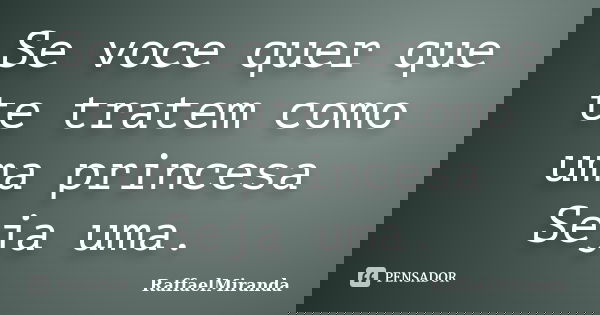 Se voce quer que te tratem como uma princesa Seja uma.... Frase de RaffaelMiranda.