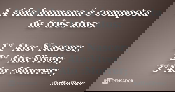 A vida humana é composta de três atos: 1° Ato: Nascer; 2° Ato:Viver; 3°Ato :Morrer;... Frase de RaffaelPeter.