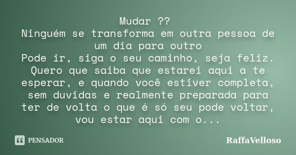 Mudar ?? Ninguém se transforma em outra pessoa de um dia para outro Pode ir, siga o seu caminho, seja feliz. Quero que saiba que estarei aqui a te esperar, e qu... Frase de RaffaVelloso.