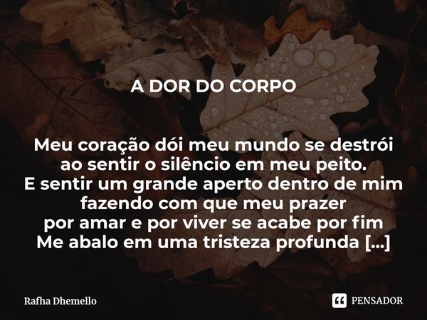 ⁠
A DOR DO CORPO Meu coração dói meu mundo se destrói
ao sentir o silêncio em meu peito.
E sentir um grande aperto dentro de mim
fazendo com que meu prazer
por ... Frase de Rafha Dhemello.