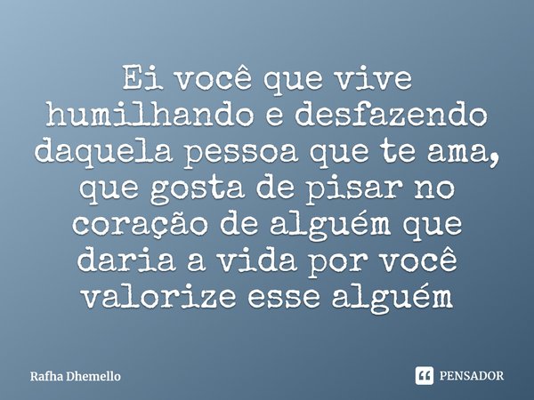 ⁠Ei você que vive humilhando e desfazendo daquelapessoa que te ama, que gosta de pisar no coração de alguém que daria a vida por você valorize esse alguém... Frase de Rafha Dhemello.
