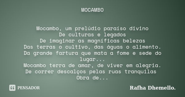 MOCAMBO Mocambo, um prelúdio paraíso divino
De culturas e legados
De imaginar as magníficas belezas
Das terras o cultivo, das águas o alimento.
Da grande fartur... Frase de Rafha Dhemello.