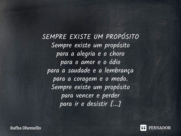 ⁠
SEMPRE EXISTE UM PROPÓSITO Sempre existe um propósito
para a alegria e o choro
para o amor e o ódio
para a saudade e a lembrança
para a coragem e o medo. Semp... Frase de Rafha Dhemello.