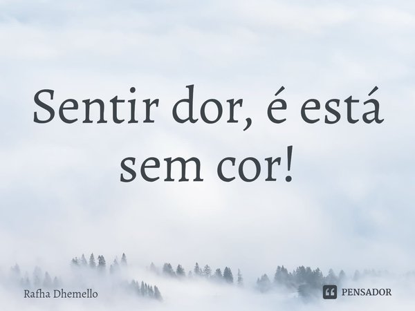 ⁠Sentir dor, é está sem cor!... Frase de Rafha Dhemello.
