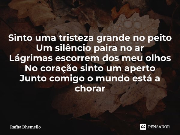 ⁠Sinto uma tristeza grande no peito
Um silêncio paira no ar
Lágrimas escorrem dos meu olhos
No coração sinto um aperto
Junto comigo o mundo está a chorar... Frase de Rafha Dhemello.