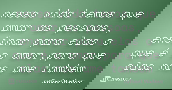 nessa vida temos que amar as pessoas, ensinar para elas o que é o amor,para que elas nos ame também... Frase de rafhael Wadner.