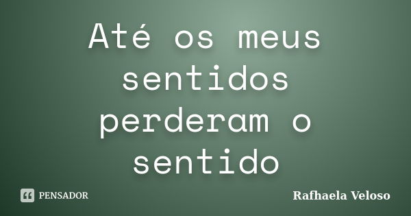 Até os meus sentidos perderam o sentido... Frase de Rafhaela Veloso.