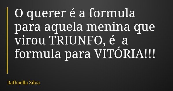 O querer é a formula para aquela menina que virou TRIUNFO, é a formula para VITÓRIA!!!... Frase de Rafhaella Silva.