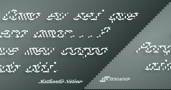 Como eu sei que era amor...? Porque meu corpo ainda dói.... Frase de Rafhaella Veloso.