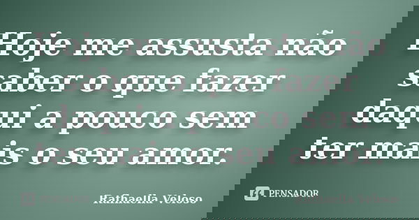 Hoje me assusta não saber o que fazer daqui a pouco sem ter mais o seu amor.... Frase de Rafhaella Veloso.
