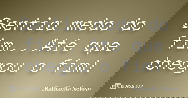 Sentia medo do fim...Até que chegou o fim!... Frase de Rafhaella Veloso.