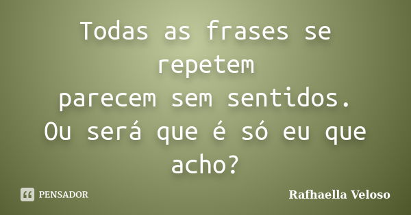 Todas as frases se repetem parecem sem sentidos. Ou será que é só eu que acho?... Frase de Rafhaella Veloso.