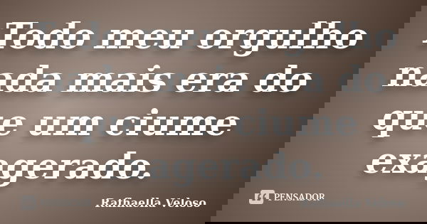 Todo meu orgulho nada mais era do que um ciume exagerado.... Frase de Rafhaella Veloso.