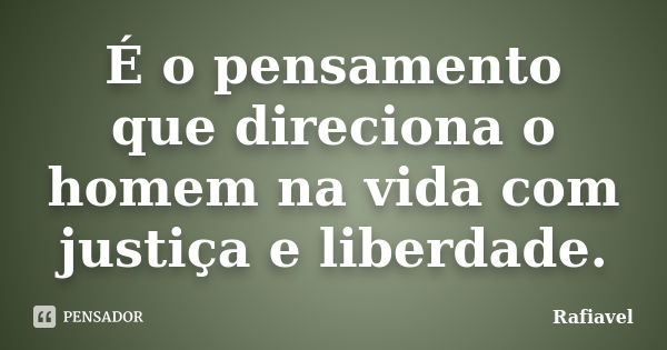 É o pensamento que direciona o homem na vida com justiça e liberdade.... Frase de Rafiavel.