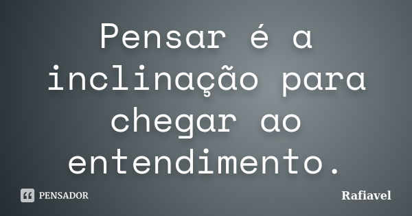 Pensar é a inclinação para chegar ao entendimento.... Frase de Rafiavel.