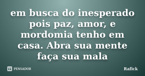 em busca do inesperado pois paz, amor, e mordomia tenho em casa. Abra sua mente faça sua mala... Frase de Rafick.