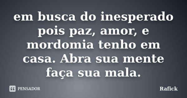 em busca do inesperado pois paz, amor, e mordomia tenho em casa. Abra sua mente faça sua mala.... Frase de Rafick.