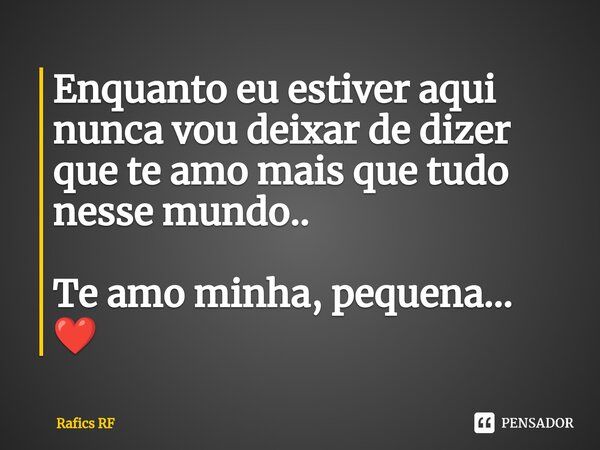 Enquanto eu estiver aqui nunca vou deixar de dizer que te amo mais que tudo nesse mundo.. Te amo minha, pequena... ❤️⁠... Frase de Rafics RF.