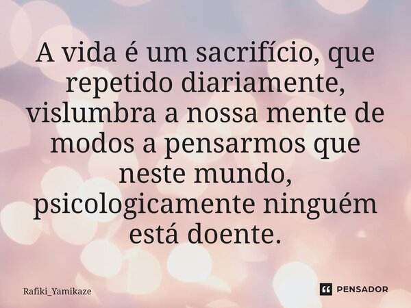 ⁠A vida é um sacrifício, que repetido diariamente, vislumbra a nossa mente de modos a pensarmos que neste mundo, psicologicamente ninguém está doente.... Frase de Rafiki_Yamikaze.