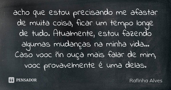 acho que estou precisando me afastar de muita coisa, ficar um tempo longe de tudo. Atualmente, estou fazendo algumas mudanças na minha vida... Caso vooc ñn ouça... Frase de Rafinha Alves.