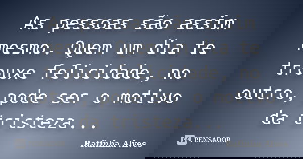As pessoas são assim mesmo. Quem um dia te trouxe felicidade, no outro, pode ser o motivo da tristeza...... Frase de Rafinha Alves.