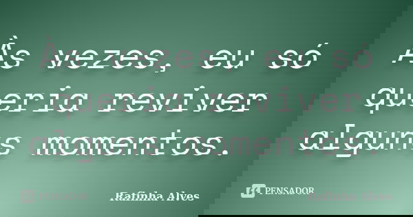 Às vezes, eu só queria reviver alguns momentos.... Frase de Rafinha Alves.