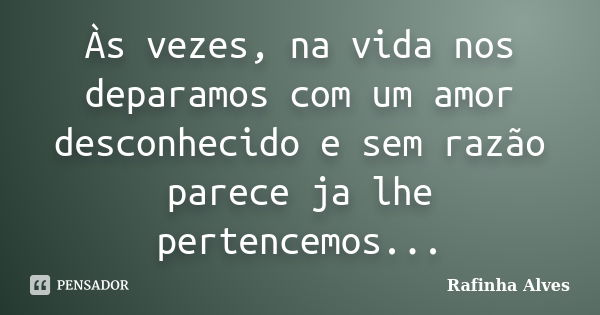 Às vezes, na vida nos deparamos com um amor desconhecido e sem razão parece ja lhe pertencemos...... Frase de Rafinha Alves.