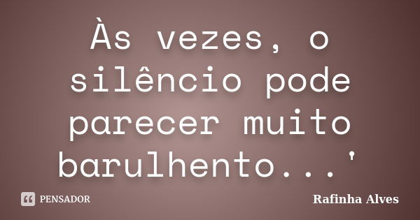 Às vezes, o silêncio pode parecer muito barulhento...'... Frase de Rafinha Alves.