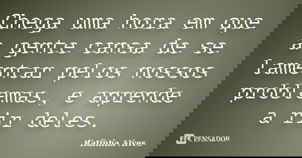 Chega uma hora em que a gente cansa de se lamentar pelos nossos problemas, e aprende a rir deles.... Frase de Rafinha Alves.