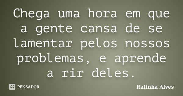 Chega uma hora em que a gente cansa de se lamentar pelos nossos problemas, e aprende a rir deles.... Frase de Rafinha Alves.