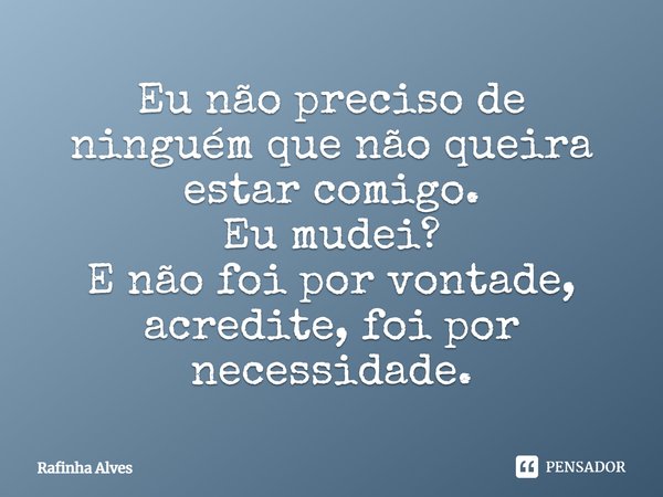 Eu não preciso de ninguém que não queira estar comigo. Eu mudei? E não foi por vontade, acredite, foi por necessidade.... Frase de Rafinha Alves.