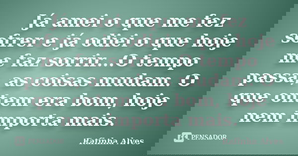 Já amei o que me fez sofrer e já odiei o que hoje me faz sorrir...O tempo passa, as coisas mudam. O que ontem era bom, hoje nem importa mais.... Frase de Rafinha Alves.