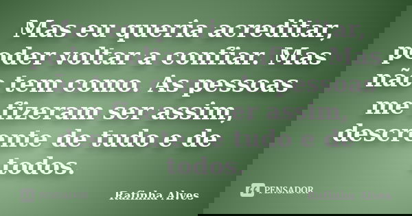 Mas eu queria acreditar, poder voltar a confiar. Mas não tem como. As pessoas me fizeram ser assim, descrente de tudo e de todos.... Frase de Rafinha Alves.