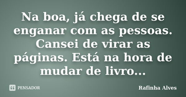 Na boa, já chega de se enganar com as pessoas. Cansei de virar as páginas. Está na hora de mudar de livro...... Frase de Rafinha Alves.