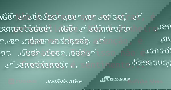 Não é beleza que me atrai, é personalidade. Não é dinheiro que me chama atenção, é caráter. Tudo isso não é frescura, é sentimento...'... Frase de Rafinha Alves.