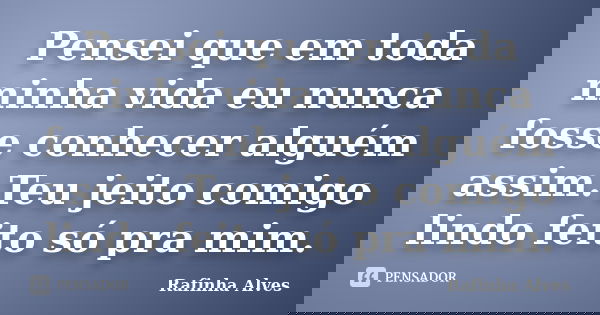 Pensei que em toda minha vida eu nunca fosse conhecer alguém assim.Teu jeito comigo lindo feito só pra mim.... Frase de Rafinha Alves.