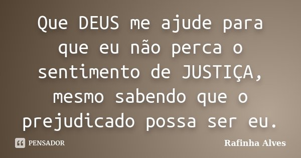 Que DEUS me ajude para que eu não perca o sentimento de JUSTIÇA, mesmo sabendo que o prejudicado possa ser eu.... Frase de Rafinha Alves.