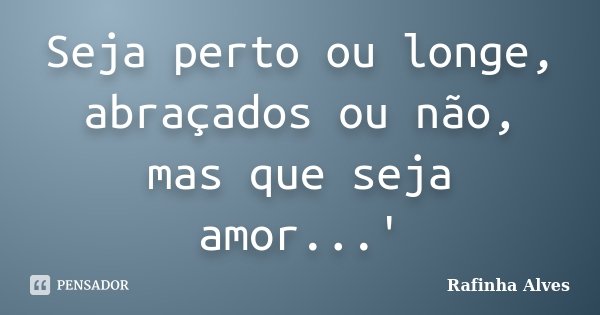 Seja perto ou longe, abraçados ou não, mas que seja amor...'... Frase de Rafinha Alves.