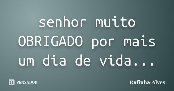 senhor muito OBRIGADO por mais um dia de vida...... Frase de Rafinha Alves.