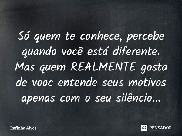 Só quem te conhece, percebe quando você está diferente. Mas quem REALMENTE gosta de você entende seus motivos apenas com o seu silêncio...... Frase de Rafinha Alves.