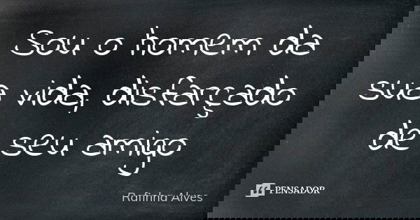 Sou o homem da sua vida, disfarçado de seu amigo... Frase de Rafinha Alves.