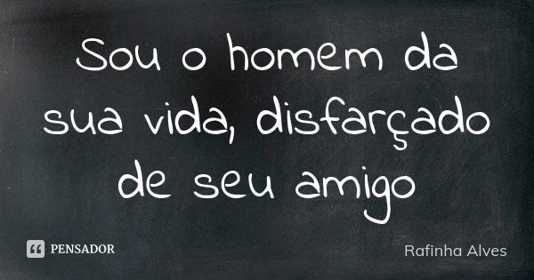 Sou o homem da sua vida, disfarçado de seu amigo... Frase de Rafinha Alves.