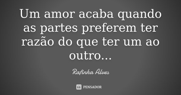 Um amor acaba quando as partes preferem ter razão do que ter um ao outro...... Frase de Rafinha Alves.