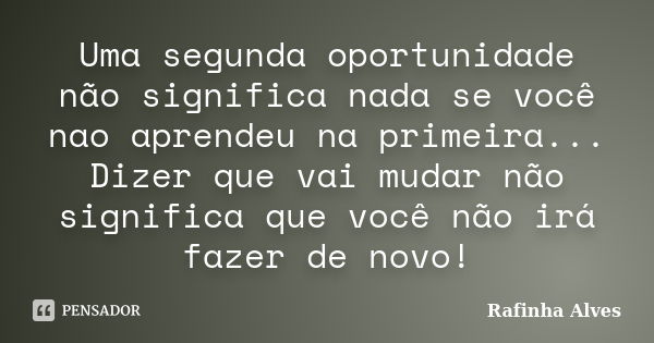 Uma segunda oportunidade não significa nada se você nao aprendeu na primeira... Dizer que vai mudar não significa que você não irá fazer de novo!... Frase de Rafinha Alves.