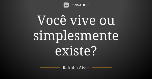 Você vive ou simplesmente existe?... Frase de Rafinha Alves.