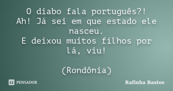 O diabo fala português?! Ah! Já sei em que estado ele nasceu. E deixou muitos filhos por lá, viu! (Rondônia)... Frase de Rafinha Bastos.