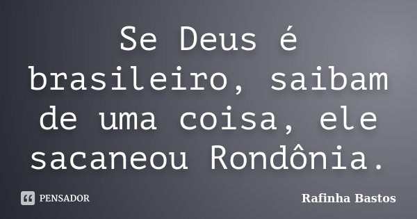 Se Deus é brasileiro, saibam de uma coisa, ele sacaneou Rondônia.... Frase de Rafinha Bastos.