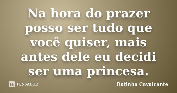 Na hora do prazer posso ser tudo que você quiser, mais antes dele eu decidi ser uma princesa.... Frase de Rafinha Cavalcante.