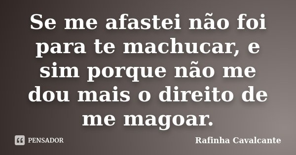 Se me afastei não foi para te machucar, e sim porque não me dou mais o direito de me magoar.... Frase de Rafinha Cavalcante.
